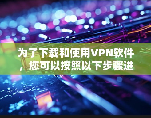 为了下载和使用VPN软件,您可以按照以下步骤进行 为了下载和使用VPN软件,您可以按照以下步骤进行