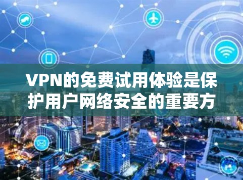 VPN的免费试用体验是保护用户网络安全的重要方式，以下是根据你的需求和限制选择的建议