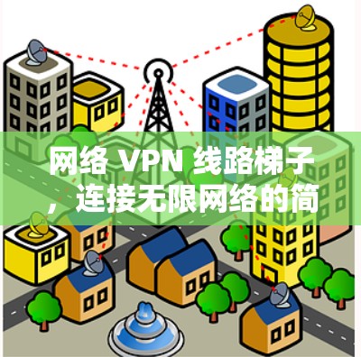 网络 VPN 线路梯子,连接无限网络的简单工具 网络 VPN 线路梯子,连接无限网络的简单工具