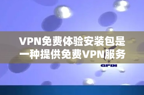 VPN免费体验安装包是一种提供免费VPN服务的软件安装，通常包括客户端、安全软件和配置说明。以下是详细的步骤指南