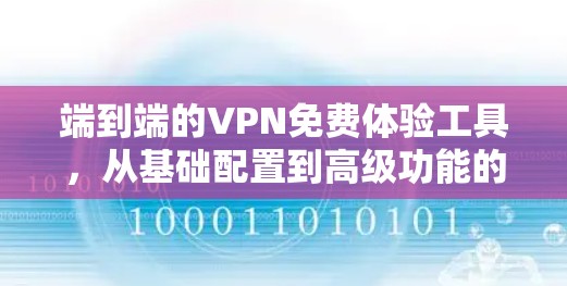 端到端的VPN免费体验工具，从基础配置到高级功能的全栈解决方案