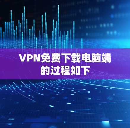 VPN免费下载电脑端的过程如下 VPN免费下载电脑端的过程如下