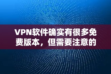 VPN软件确实有很多免费版本，但需要注意的是，免费VPN软件的资源可能与付费版有所不同，且需要确保下载的内容是真实可信的。以下是一些免费VPN软件的推荐，供您参考
