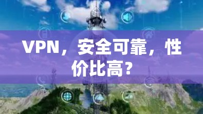VPN,安全可靠,性价比高? VPN,安全可靠,性价比高?