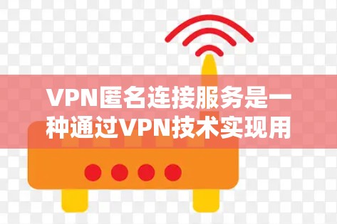 VPN匿名连接服务是一种通过VPN技术实现用户数据匿名保护的网络服务。以下是对该服务的详细分析和总结