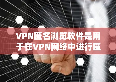VPN匿名浏览软件是用于在VPN网络中进行匿名浏览的软件，通常通过Point to Multiprotect VPN或Point to Point VPN等方式实现。以下是对该系列软件的详细分析