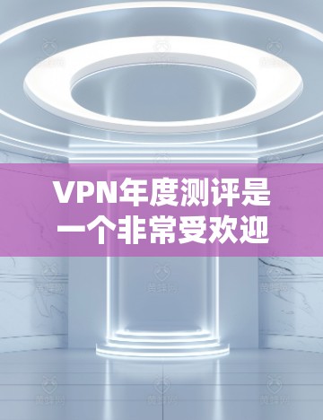 VPN年度测评是一个非常受欢迎的话题，因为它涉及到用户对VPN技术、速度、安全性和用户体验的评估。以下是一些223年VPN年度测评的热门平台和平台，供你参考