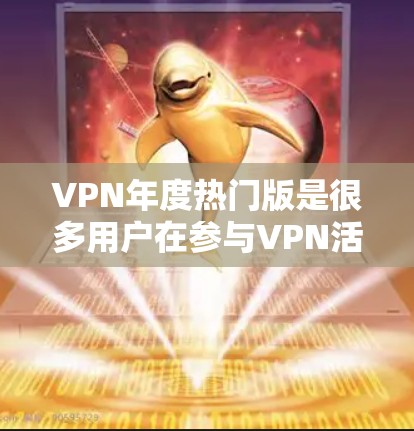 VPN年度热门版是很多用户在参与VPN活动、比赛或测试中非常关注的内容。以下是全球范围内热门VPN版本的列表，涵盖了不同的功能和性能特点