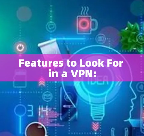 Features to Look For in a VPN: Features to Look For in a VPN: