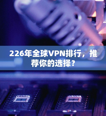 226年全球VPN排行,推荐你的选择? 226年全球VPN排行,推荐你的选择?