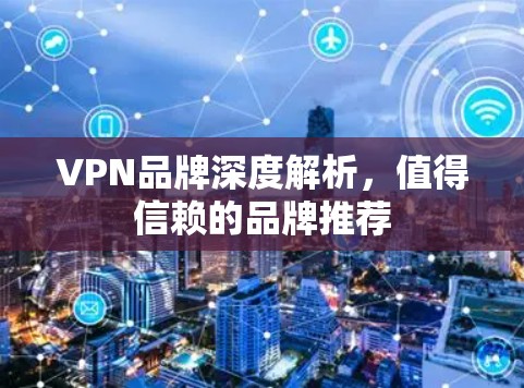 VPN品牌深度解析,值得信赖的品牌推荐 VPN品牌深度解析,值得信赖的品牌推荐