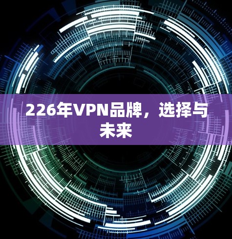 226年VPN品牌,选择与未来 226年VPN品牌,选择与未来