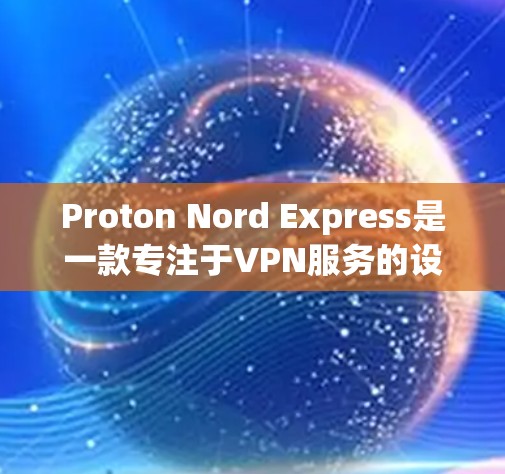 Proton Nord Express是一款专注于VPN服务的设备，旨在为用户提供高效、安全的网络连接。以下是对其进行全面评测的总结
