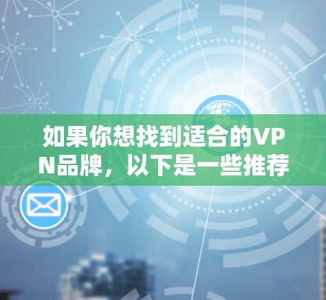 如果你想找到适合的VPN品牌,以下是一些推荐,涵盖国内和国外的各类型,帮助你更好地选择和体验VPN服务 如果你想找到适合的VPN品牌,以下是一些推荐,涵盖国内和国外的各类型,帮助你更好地选择和体验VPN服务