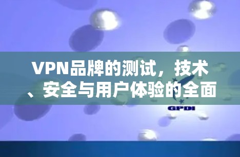 VPN品牌的测试，技术、安全与用户体验的全面评估