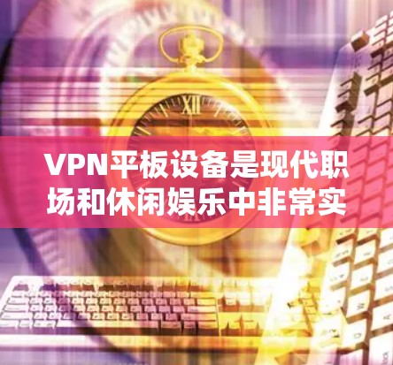 VPN平板设备是现代职场和休闲娱乐中非常实用的工具,它们可以帮助用户更好地管理网络流量,保护隐私,同时满足工作和生活中的需求。以下是关于VPN平板设备的详细解答 VPN平板设备是现代职场和休闲娱乐中非常实用的工具,它们可以帮助用户更好地管理网络流量,保护隐私,同时满足工作和生活中的需求。以下是关于VPN平板设备的详细解答