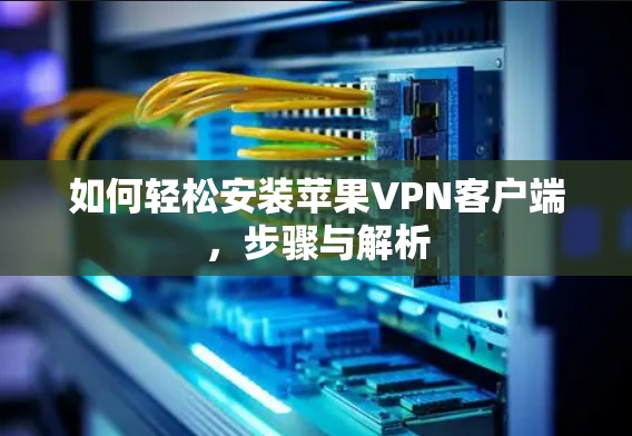 如何轻松安装苹果VPN客户端,步骤与解析 如何轻松安装苹果VPN客户端,步骤与解析