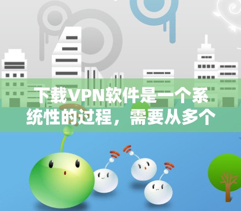 下载VPN软件是一个系统性的过程,需要从多个方面进行了解和准备。以下是一步步的指南 下载VPN软件是一个系统性的过程,需要从多个方面进行了解和准备。以下是一步步的指南