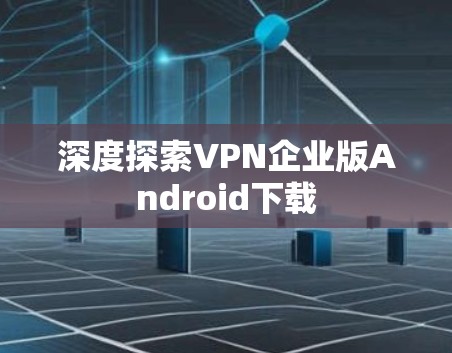 深度探索VPN企业版Android下载 深度探索VPN企业版Android下载