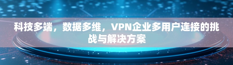 科技多端，数据多维，VPN企业多用户连接的挑战与解决方案