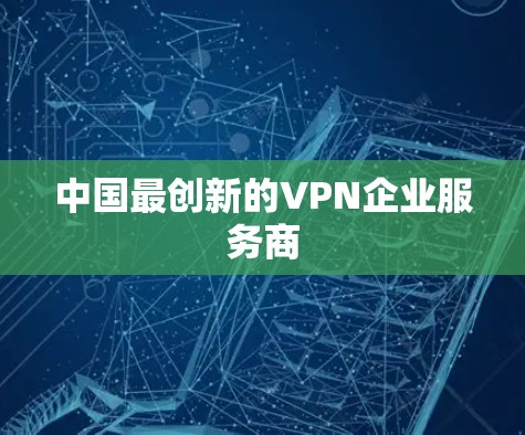 中国最创新的VPN企业服务商 中国最创新的VPN企业服务商