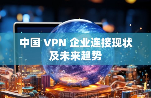 中国 VPN 企业连接现状及未来趋势 中国 VPN 企业连接现状及未来趋势