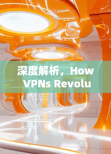 深度解析,How VPNs Revolutionize Secure Communication 深度解析,How VPNs Revolutionize Secure Communication