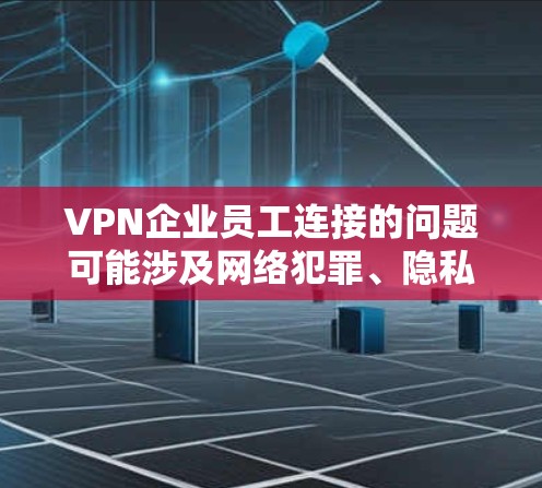 VPN企业员工连接的问题可能涉及网络犯罪、隐私泄露或其他不正当活动。这种情况可能对员工造成较大的负面影响，包括隐私泄露、网络侵入等。以下是一些可能的应对策略