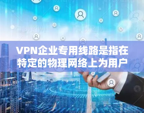 VPN企业专用线路是指在特定的物理网络上为用户提供高度加密和管理能力的网络服务。这些线路通常用于满足企业或特定用户的高安全需求或复杂管理要求。以下是对这一概念的详细分析