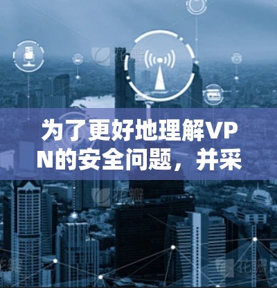 为了更好地理解VPN的安全问题,并采取相应的措施,以下是一些关键建议 为了更好地理解VPN的安全问题,并采取相应的措施,以下是一些关键建议