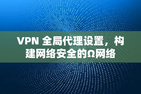 VPN 全局代理设置,构建网络安全的Ω网络 VPN 全局代理设置,构建网络安全的Ω网络