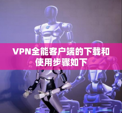 VPN全能客户端的下载和使用步骤如下