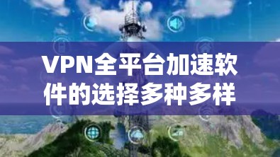 VPN全平台加速软件的选择多种多样,涵盖了免费软件、付费软件以及第三方应用等。以下是一些常见且推荐的VPN软件,供您参考 VPN全平台加速软件的选择多种多样,涵盖了免费软件、付费软件以及第三方应用等。以下是一些常见且推荐的VPN软件,供您参考