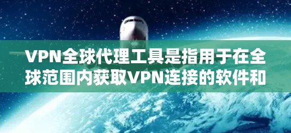 VPN全球代理工具是指用于在全球范围内获取VPN连接的软件和服务。这些工具可以帮助您快速连接到国际服务器，访问加密内容、视频、文件等。以下是一些常见的VPN全球代理工具及其特点