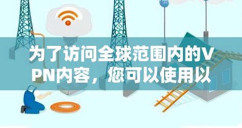 为了访问全球范围内的VPN内容，您可以使用以下方法