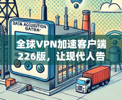 全球VPN加速客户端226版，让现代人告别网络阻隔