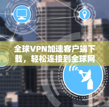 全球VPN加速客户端下载，轻松连接到全球网络
