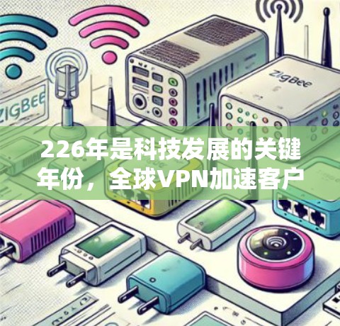 226年是科技发展的关键年份，全球VPN加速客户端可能会在多个方面进行创新，以适应技术的进步和用户的新需求。以下是226年VPN全球加速客户端的最新版本可能包含的方面