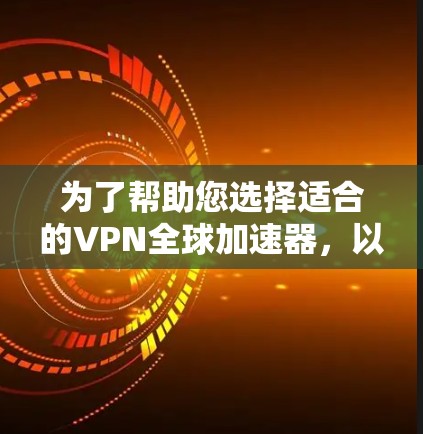 为了帮助您选择适合的VPN全球加速器,以下是一个分步骤的指南 为了帮助您选择适合的VPN全球加速器,以下是一个分步骤的指南