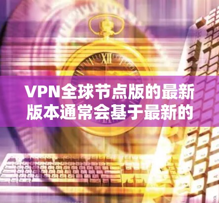 VPN全球节点版的最新版本通常会基于最新的技术发展和用户反馈来优化。以下是一些可能的最新版本版本信息，这些版本通常会包括新功能、安全提升和用户体验优化