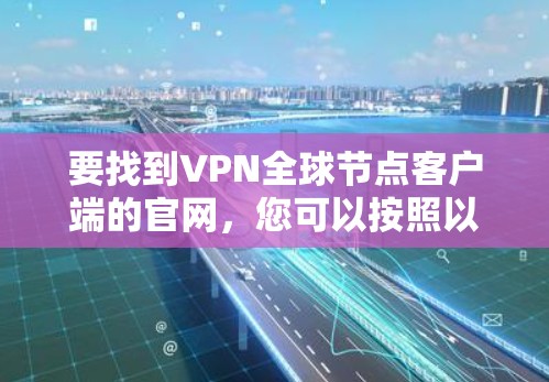 要找到VPN全球节点客户端的官网,您可以按照以下步骤进行 要找到VPN全球节点客户端的官网,您可以按照以下步骤进行