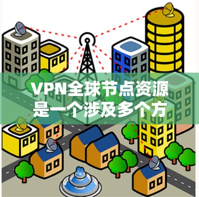 VPN全球节点资源是一个涉及多个方面的重要概念，以下是一些关键点的总结和分析
