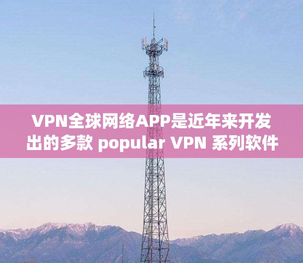 VPN全球网络APP是近年来开发出的多款 popular VPN 系列软件,用户可以根据自己的需求和习惯选择适合的版本。以下是几款最新的VPN软件推荐 VPN全球网络APP是近年来开发出的多款 popular VPN 系列软件,用户可以根据自己的需求和习惯选择适合的版本。以下是几款最新的VPN软件推荐