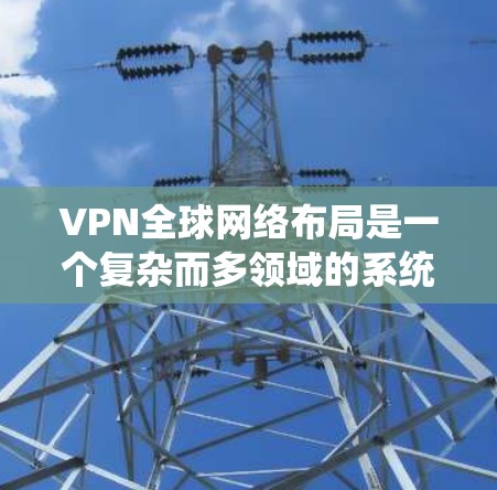 VPN全球网络布局是一个复杂而多领域的系统,涉及技术、政策、法律、经济等多个方面。以下是对 VPN 全球网络布局的详细分析 VPN全球网络布局是一个复杂而多领域的系统,涉及技术、政策、法律、经济等多个方面。以下是对 VPN 全球网络布局的详细分析