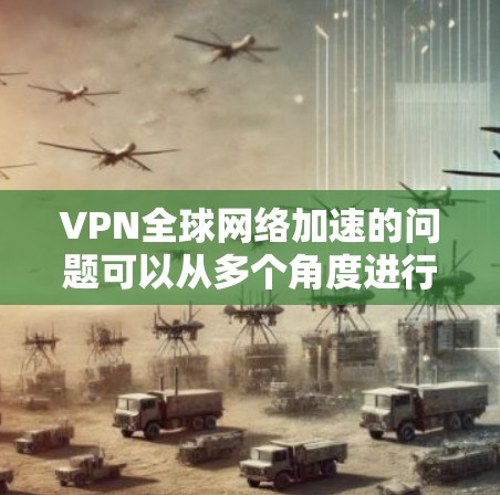 VPN全球网络加速的问题可以从多个角度进行分析，以下是一些关键因素