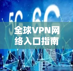 全球VPN网络入口指南 全球VPN网络入口指南