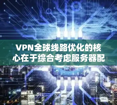 VPN全球线路优化的核心在于综合考虑服务器配置、端口管理、防火墙、用户权限、缓存优化、延迟阈值以及工具使用等多个方面。以下是一步步的优化流程 VPN全球线路优化的核心在于综合考虑服务器配置、端口管理、防火墙、用户权限、缓存优化、延迟阈值以及工具使用等多个方面。以下是一步步的优化流程