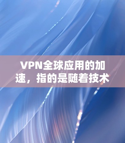 VPN全球应用的加速，指的是随着技术的发展和普及，越来越多的人开始使用VPN来加密通信、访问外部网络等，从而更加安全地进行网络访问。以下是 VPN 全球应用加速的几个方面