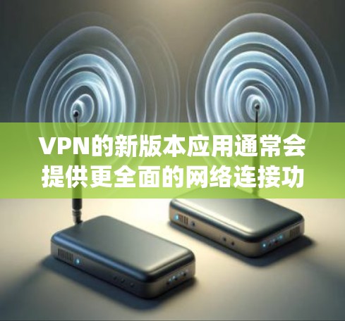 VPN的新版本应用通常会提供更全面的网络连接功能,如多平台切换、faster speeds、高级加密方式等。如果您的设备支持,您可以通过以下方式找到新版本的VPN官网 VPN的新版本应用通常会提供更全面的网络连接功能,如多平台切换、faster speeds、高级加密方式等。如果您的设备支持,您可以通过以下方式找到新版本的VPN官网