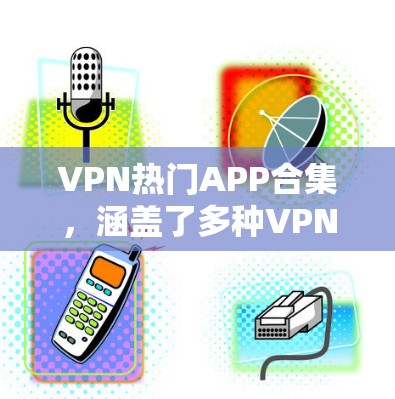 VPN热门APP合集，涵盖了多种VPN软件，适合不同需求的用户。以下是一些主流和优秀的VPN应用合集，供您参考